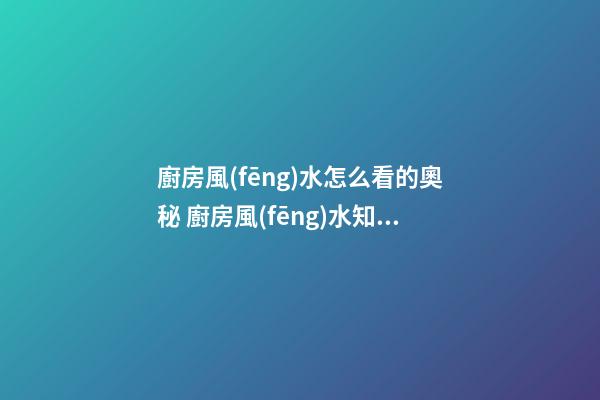 廚房風(fēng)水怎么看的奧秘 廚房風(fēng)水知識大揭秘